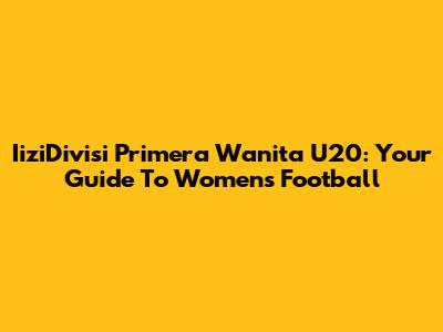 IiziDivisi Primera Wanita U20: Your Guide To Women's Football