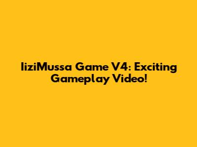 IiziMussa Game V4: Exciting Gameplay Video!