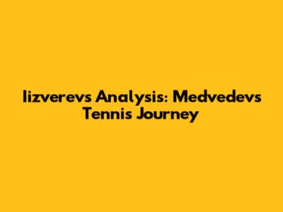 Iizverev's Analysis: Medvedev's Tennis Journey