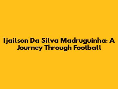 Ijailson Da Silva Madruguinha: A Journey Through Football
