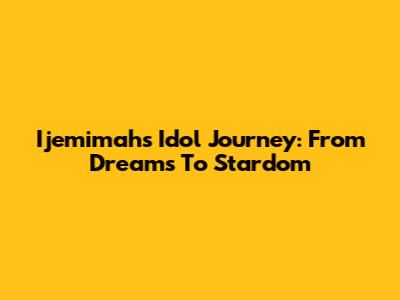 Ijemimah's Idol Journey: From Dreams To Stardom