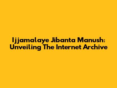Ijjamalaye Jibanta Manush: Unveiling The Internet Archive