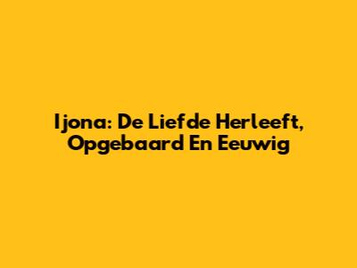 Ijona: De Liefde Herleeft, Opgebaard En Eeuwig