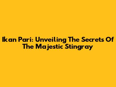 Ikan Pari: Unveiling The Secrets Of The Majestic Stingray