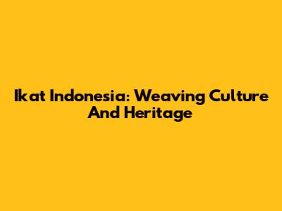 Ikat Indonesia: Weaving Culture And Heritage