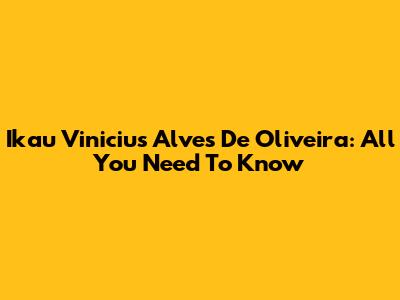 Ikau Vinicius Alves De Oliveira: All You Need To Know