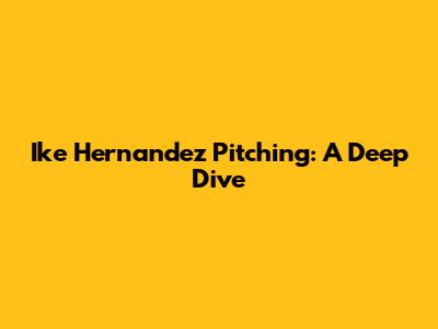 Ike Hernandez Pitching: A Deep Dive