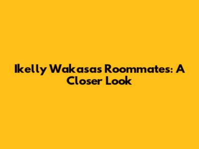 Ikelly Wakasa's Roommates: A Closer Look