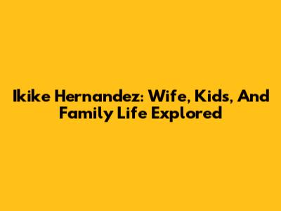 Ikike Hernandez: Wife, Kids, And Family Life Explored