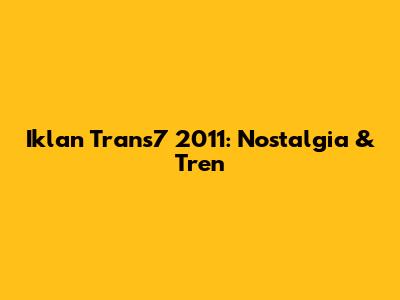 Iklan Trans7 2011: Nostalgia & Tren