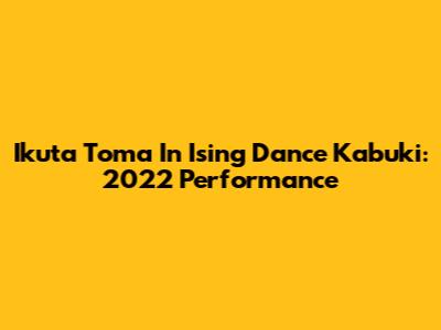 Ikuta Toma In Ising Dance Kabuki: 2022 Performance