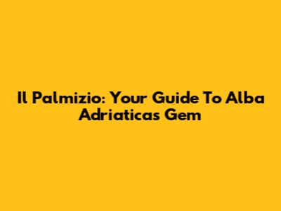 Il Palmizio: Your Guide To Alba Adriatica's Gem