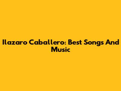 Ilazaro Caballero: Best Songs And Music