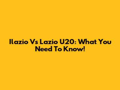 Ilazio Vs Lazio U20: What You Need To Know!