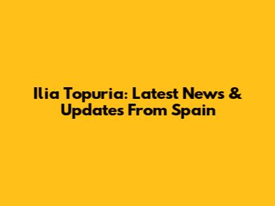 Ilia Topuria: Latest News & Updates From Spain