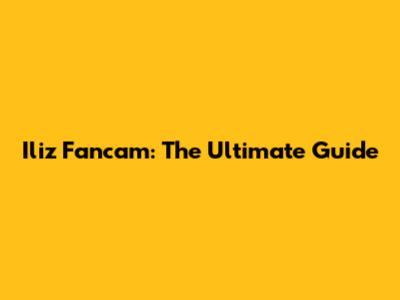 Iliz Fancam: The Ultimate Guide