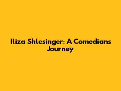 Iliza Shlesinger: A Comedian's Journey