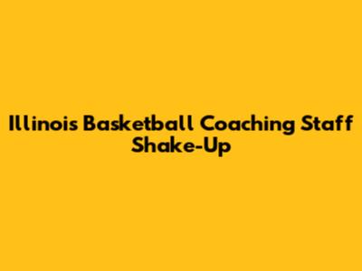 Illinois Basketball Coaching Staff Shake-Up