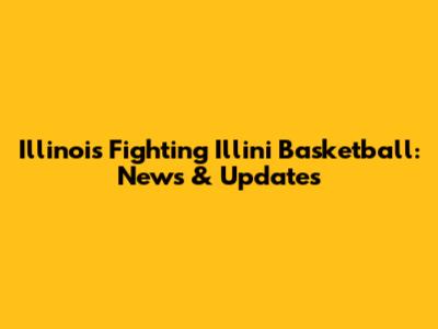 Illinois Fighting Illini Basketball: News & Updates