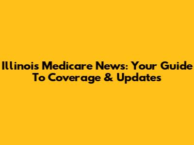 Illinois Medicare News: Your Guide To Coverage & Updates