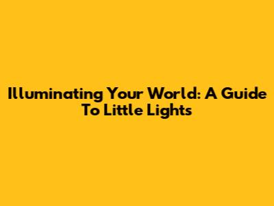 Illuminating Your World: A Guide To Little Lights