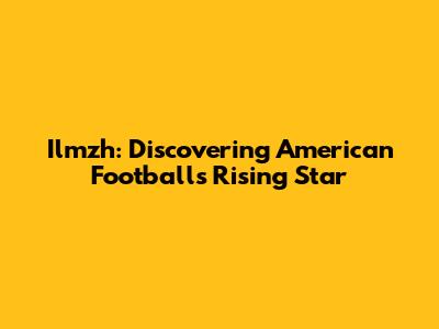Ilmzh: Discovering American Football's Rising Star