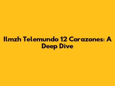 Ilmzh Telemundo 12 Corazones: A Deep Dive