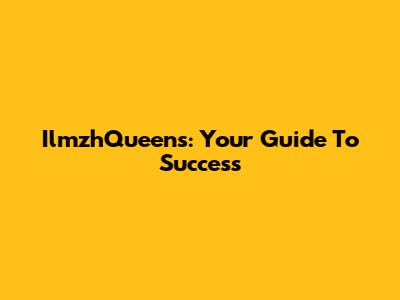 IlmzhQueens: Your Guide To Success