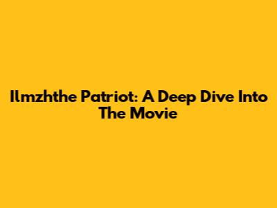 Ilmzhthe Patriot: A Deep Dive Into The Movie