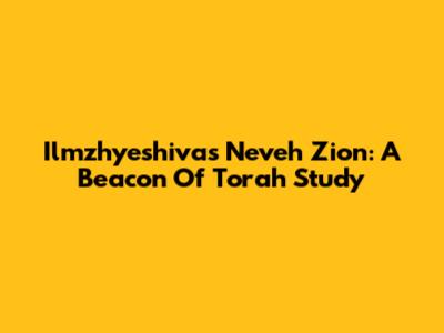 Ilmzhyeshivas Neveh Zion: A Beacon Of Torah Study