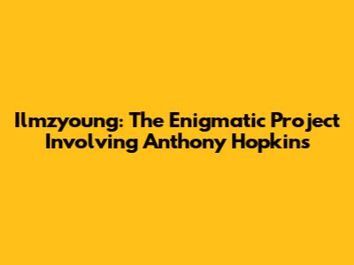 Ilmzyoung: The Enigmatic Project Involving Anthony Hopkins