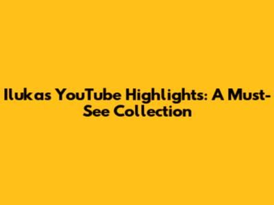 Iluka's YouTube Highlights: A Must-See Collection