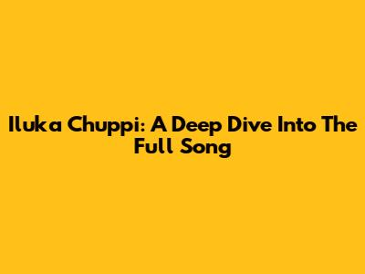 Iluka Chuppi: A Deep Dive Into The Full Song