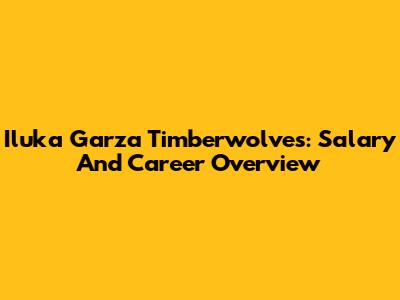 Iluka Garza Timberwolves: Salary And Career Overview