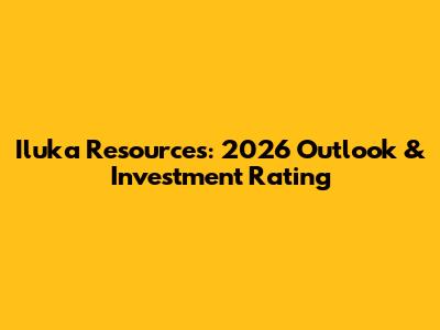 Iluka Resources: 2026 Outlook & Investment Rating