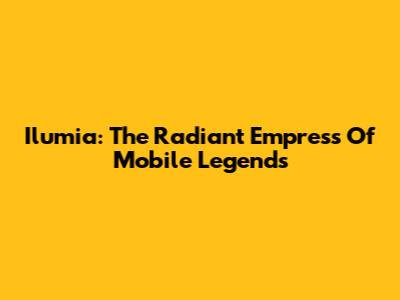 Ilumia: The Radiant Empress Of Mobile Legends