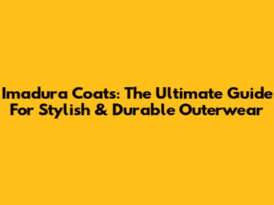 Imadura Coats: The Ultimate Guide For Stylish & Durable Outerwear