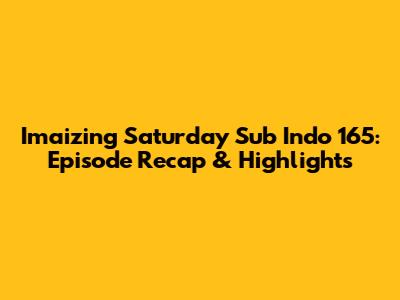 Imaizing Saturday Sub Indo 165: Episode Recap & Highlights