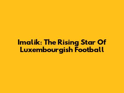 Imalik: The Rising Star Of Luxembourgish Football