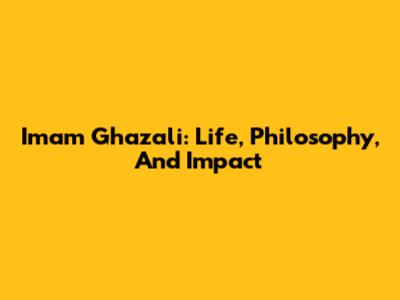 Imam Ghazali: Life, Philosophy, And Impact