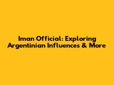 Iman Official: Exploring Argentinian Influences & More