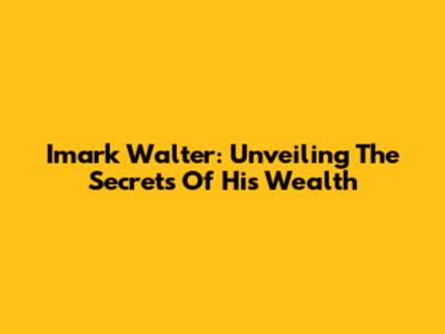 Imark Walter: Unveiling The Secrets Of His Wealth