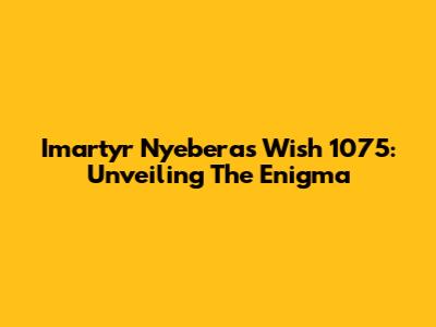 Imartyr Nyebera's Wish 1075: Unveiling The Enigma
