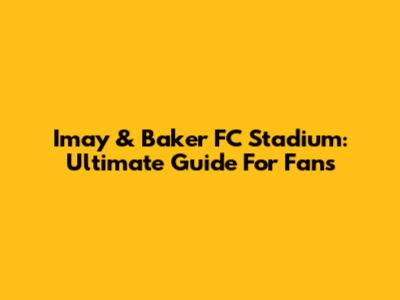 Imay & Baker FC Stadium: Ultimate Guide For Fans