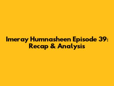 Imeray Humnasheen Episode 39: Recap & Analysis
