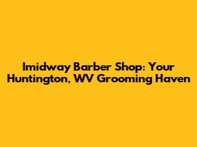 Imidway Barber Shop: Your Huntington, WV Grooming Haven