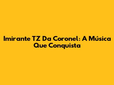 Imirante TZ Da Coronel: A Música Que Conquista