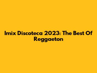 Imix Discoteca 2023: The Best Of Reggaeton