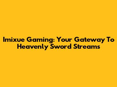 Imixue Gaming: Your Gateway To Heavenly Sword Streams