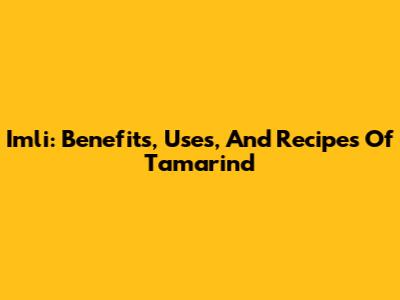 Imli: Benefits, Uses, And Recipes Of Tamarind